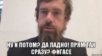  ну и потом? да ладно! прям так сразу? фигасе