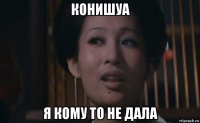 конишуа я кому то не дала