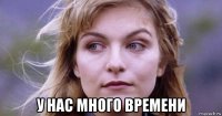  у нас много времени