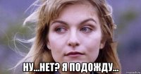  ну...нет? я подожду...