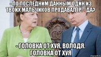 - по последним данным один из твоих мальчиков продавал ip. - да? - головка от хуя, володя. головка от хуя