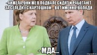 - анжела, они же в подвале сидят и работают за селёдку с картошкой. - вот именно, володя - мда...
