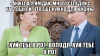 - анжела, я им даю много селёдки с картошкой. что ещё нужно для жизни? - хуй тебе в рот, володя. хуй тебе в рот