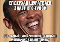 елдерхан шуратбаев знает кто тупой это самый тупой человек в талдыке молдаханов даулет амбас