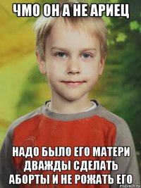 чмо он а не ариец надо было его матери дважды сделать аборты и не рожать его
