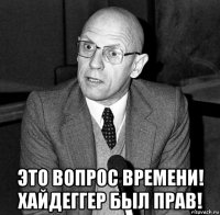  это вопрос времени! хайдеггер был прав!