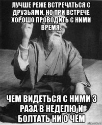 лучше реже встречаться с друзьями, но при встрече хорошо проводить с ними время, чем видеться с ними 3 раза в неделю и болтать ни о чём