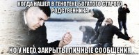 когда нашёл в генотеке богатого старого родственника но у него закрыты личные сообщения