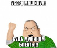 убери машину!!! будь мужиком блеать!!!