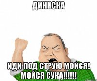 диниска иди под струю мойся! мойся сука!!!!!!