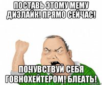 поставь этому мему дизлайк! прямо сейчас! почувствуй себя говнохейтером! блеать!