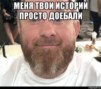 меня твои истории просто доебали 