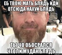 еб твою мать блядь иди отсюда нахуй блядь ты чо обосрался чтоли мудак блядь