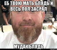 еб твою мать блядь и весь пол засрал мудак блядь