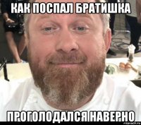 как поспал братишка проголодался наверно