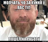 молчать чо за хуйня у вас тут пошёл на работу