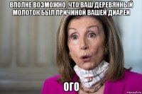 вполне возможно, что ваш деревянный молоток был причиной вашей диареи ого