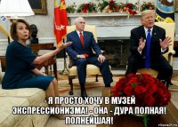  - я просто хочу в музей экспрессионизма! - она - дура полная! полнейшая!