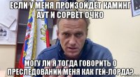 если у меня произойдёт каминг аут и сорвёт очко могу ли я тогда говорить о преследовании меня как гей-лорда?