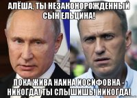 алёша, ты незаконорожденный сын ельцина! пока жива наина иосифовна - никогда! ты слышишь! никогда!