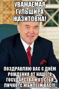 уважаемая гульшира жазитовна! поздравляю вас с днём рождения от нашего государства и от себя лично! с юбилеем вас!!!