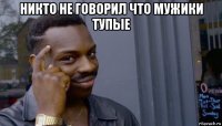 никто не говорил что мужики тупые 