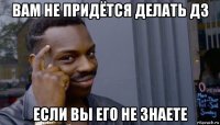 вам не придётся делать дз если вы его не знаете