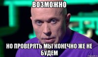 возможно но проверять мы конечно же не будем