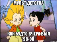 мульт детства как будто вчера был 98-ой