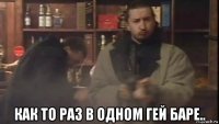  как то раз в одном гей баре..