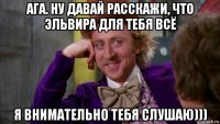 ага. ну давай расскажи, что эльвира для тебя всё я внимательно тебя слушаю)))