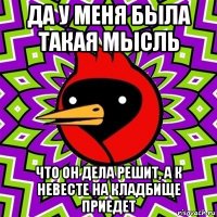 да у меня была такая мысль что он дела решит, а к невесте на кладбище приедет