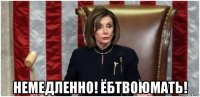  немедленно! ёбтвоюмать!