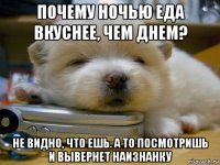 почему ночью еда вкуснее, чем днем? не видно, что ешь. а то посмотришь и вывернет наизнанку
