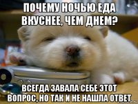 почему ночью еда вкуснее, чем днем? всегда завала себе этот вопрос, но так и не нашла ответ