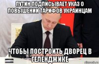 путин подписывает указ о повышении тарифов украинцам чтобы построить дворец в геленджике