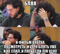 бляя и фильм охотка посмотреть..и утро блять уже и не спал..и лягу если хуй усну