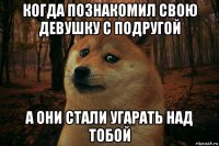 когда познакомил свою девушку с подругой а они стали угарать над тобой