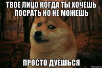 твое лицо когда ты хочешь посрать но не можешь просто дуешься