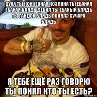 сука ты конченная козлина ты ебаная ебаная блядь дебил ты ебаный блядь ты гандон блядь понял? сучара блядь я тебе ещё раз говорю ты понял кто ты есть?