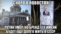 скоро в новостях путин умер, но бренд его имени будет еще долго жить в ссср