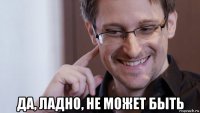  да, ладно, не может быть
