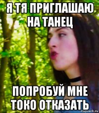 я тя приглашаю на танец попробуй мне токо отказать