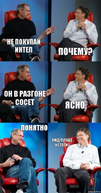 Не покупай интел Почему? Он в разгоне сосет Ясно Понятно Амд лучше кстати)