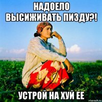 надоело высиживать пизду?! устрой на хуй ее