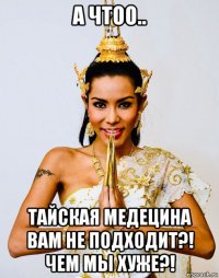 а чтоо.. тайская медецина вам не подходит?! чем мы хуже?!