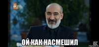  ой как насмешил