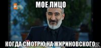 мое лицо когда смотрю на жириновского.