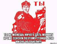  ты не можешь ничего дать мужику кроме секса!и поэтому стоишь всю жизнь на панели!!!