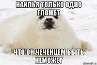 наилья только одно гложет что он чеченцем быть неможет